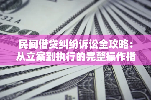 武汉民间借贷纠纷诉讼全攻略：从立案到执行的完整操作指南