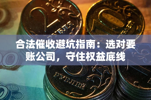 武汉合法催收避坑指南：选对要账公司，守住权益底线