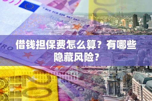 武汉借钱担保费怎么算？有哪些隐藏风险？