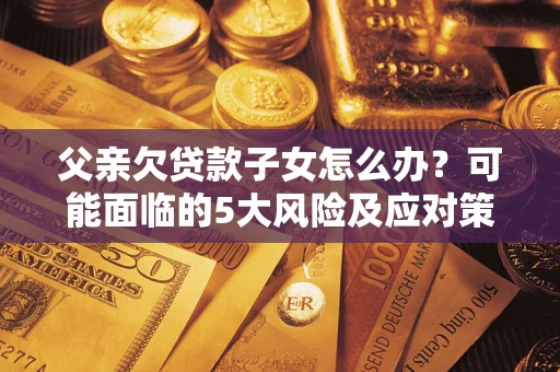 武汉父亲欠贷款子女怎么办?可能面临的5大风险及应对策略 武汉父亲欠贷款子女怎么办?可能面临的5大风险及应对策略