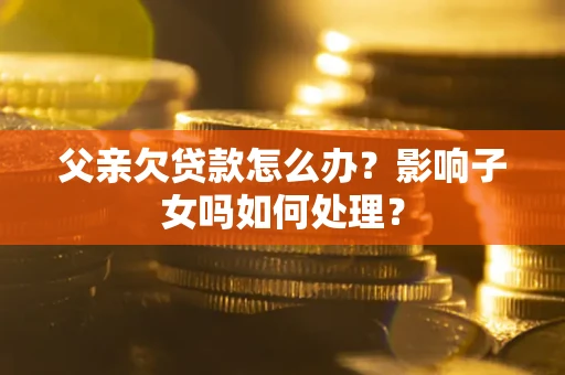 武汉父亲欠贷款怎么办？影响子女吗如何处理？