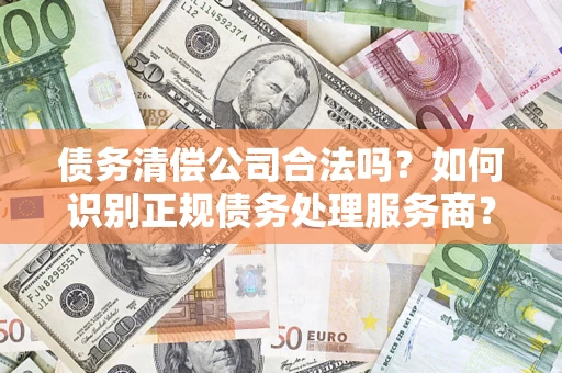 武汉债务清偿公司合法吗？如何识别正规债务处理服务商？