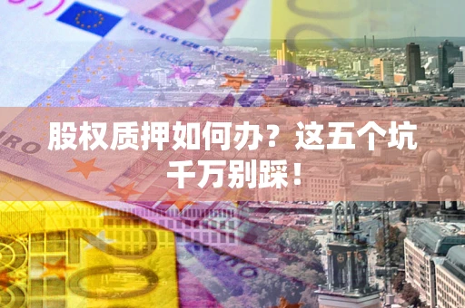 武汉股权质押如何办？这五个坑千万别踩！