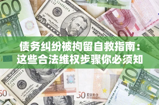 武汉债务纠纷被拘留自救指南：这些合法维权步骤你必须知道！