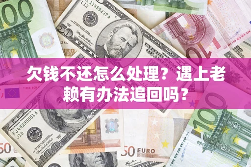 武汉欠钱不还怎么处理？遇上老赖有办法追回吗？