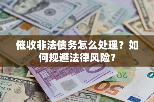 武汉催收非法债务怎么处理？如何规避法律风险？