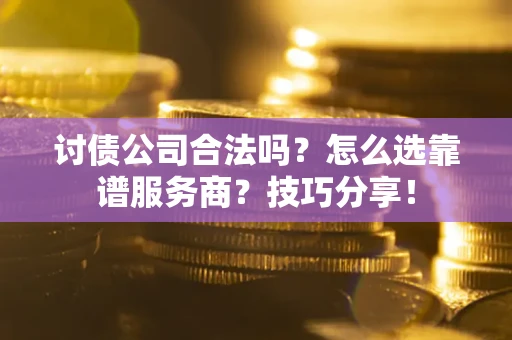 武汉讨债公司合法吗？怎么选靠谱服务商？技巧分享！