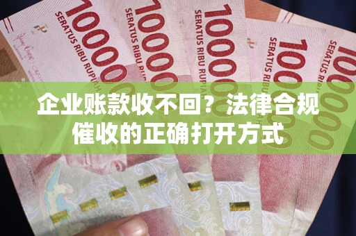 武汉企业账款收不回？法律合规催收的正确打开方式