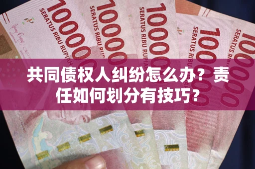 武汉共同债权人纠纷怎么办？责任如何划分有技巧？