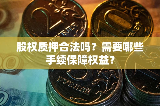 武汉股权质押合法吗？需要哪些手续保障权益？