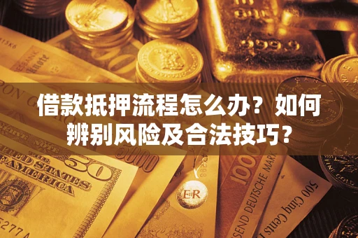 武汉借款抵押流程怎么办？如何辨别风险及合法技巧？