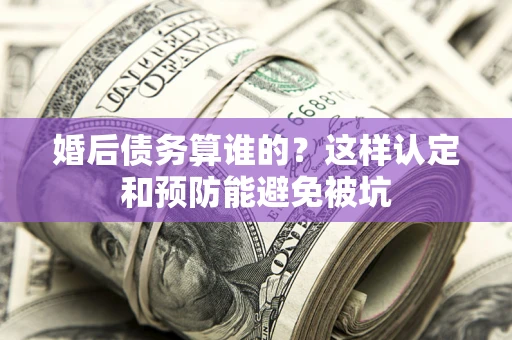 武汉婚后债务算谁的？这样认定和预防能避免被坑