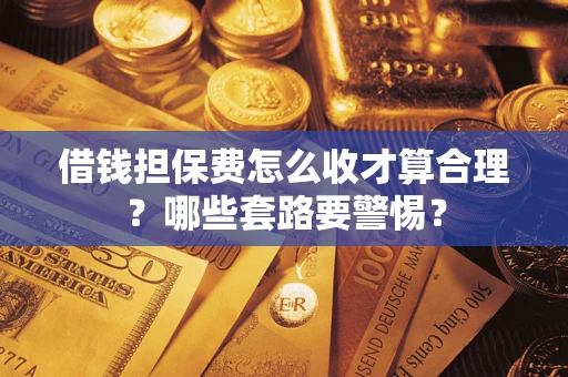 武汉借钱担保费怎么收才算合理？哪些套路要警惕？