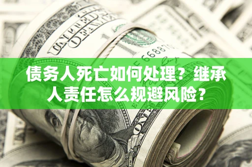 武汉债务人死亡如何处理?继承人责任怎么规避风险? 武汉债务人死亡如何处理?继承人责任怎么规避风险?