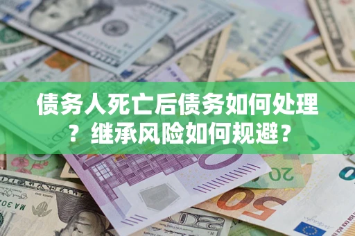 武汉债务人死亡后债务如何处理？继承风险如何规避？