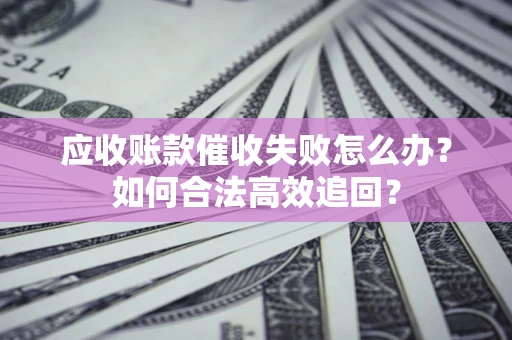 武汉应收账款催收失败怎么办？如何合法高效追回？