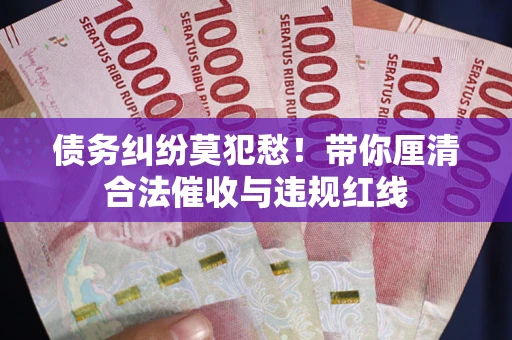 武汉债务纠纷莫犯愁！带你厘清合法催收与违规红线