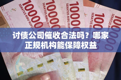 武汉讨债公司催收合法吗？哪家正规机构能保障权益