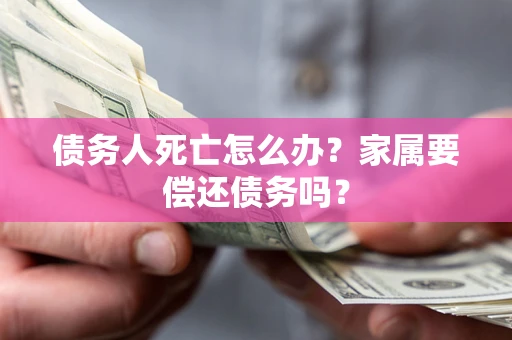 武汉债务人死亡怎么办？家属要偿还债务吗？