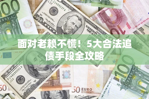 武汉面对老赖不慌！5大合法追债手段全攻略