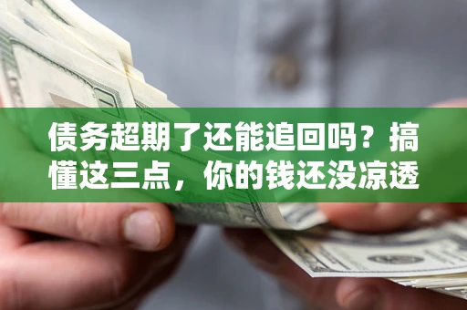 武汉债务超期了还能追回吗？搞懂这三点，你的钱还没凉透