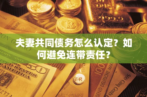 武汉夫妻共同债务怎么认定？如何避免连带责任？