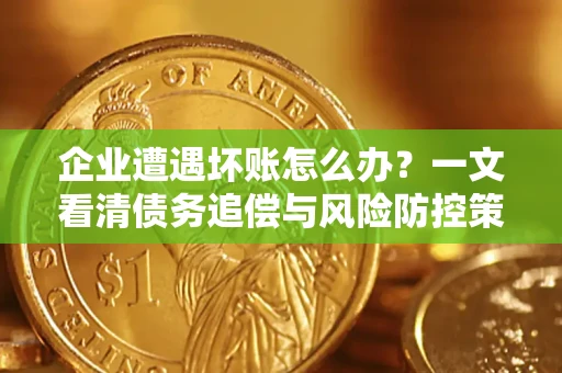 武汉企业遭遇坏账怎么办？一文看清债务追偿与风险防控策略