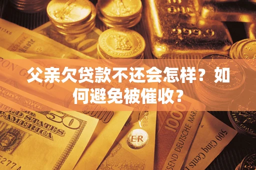 武汉父亲欠贷款不还会怎样？如何避免被催收？