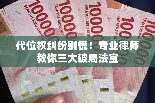武汉代位权纠纷别慌！专业律师教你三大破局法宝