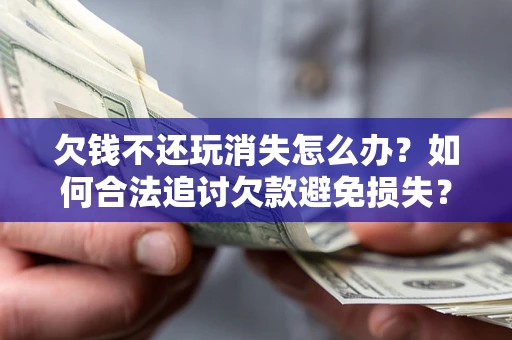 武汉欠钱不还玩消失怎么办?如何合法追讨欠款避免损失? 武汉欠钱不还玩消失怎么办?如何合法追讨欠款避免损失?