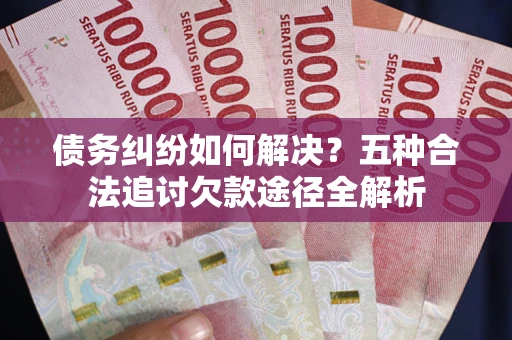 武汉债务纠纷如何解决？五种合法追讨欠款途径全解析