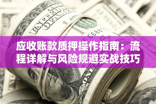 武汉应收账款质押操作指南:流程详解与风险规避实战技巧 武汉应收账款质押操作指南:流程详解与风险规避实战技巧