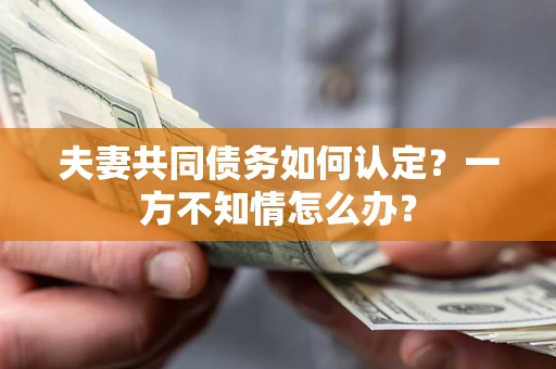 武汉夫妻共同债务如何认定？一方不知情怎么办？
