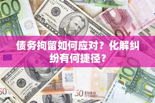 武汉债务拘留如何应对？化解纠纷有何捷径？