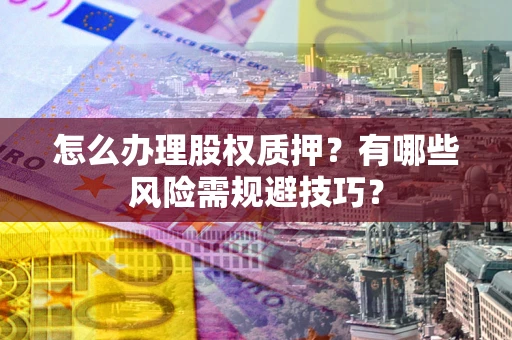 武汉怎么办理股权质押？有哪些风险需规避技巧？