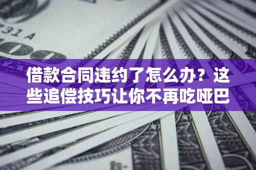 武汉借款合同违约了怎么办？这些追偿技巧让你不再吃哑巴亏