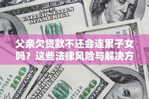 武汉父亲欠贷款不还会连累子女吗？这些法律风险与解决方法要早知道！