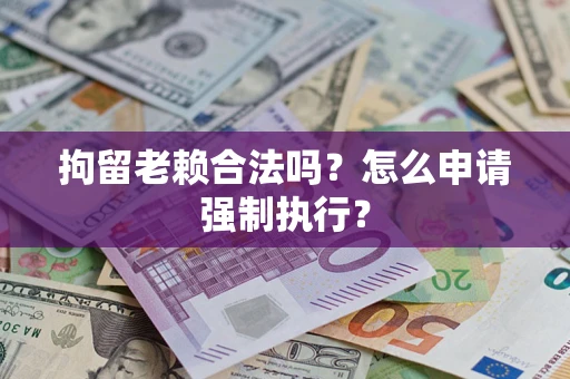 武汉拘留老赖合法吗？怎么申请强制执行？