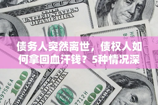 武汉债务人突然离世，债权人如何拿回血汗钱？5种情况深度解析