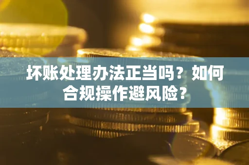 武汉坏账处理办法正当吗？如何合规操作避风险？