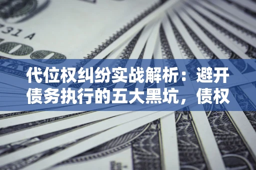 武汉代位权纠纷实战解析：避开债务执行的五大黑坑，债权人必看指南