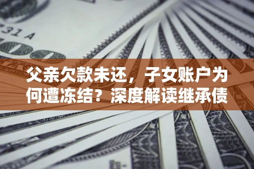 武汉父亲欠款未还，子女账户为何遭冻结？深度解读继承债务迷局