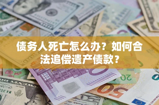 武汉债务人死亡怎么办？如何合法追偿遗产债款？