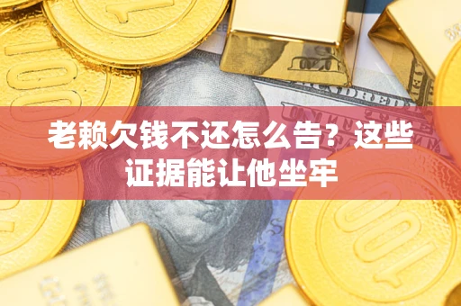 武汉老赖欠钱不还怎么告？这些证据能让他坐牢