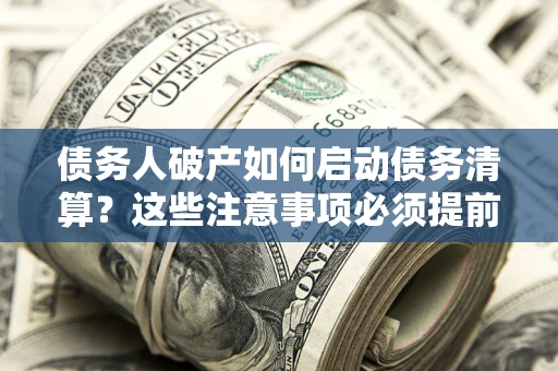 武汉债务人破产如何启动债务清算？这些注意事项必须提前知道