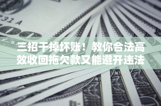 武汉三招干掉坏账！教你合法高效收回拖欠款又能避开违法雷区