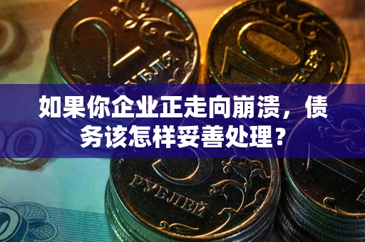 武汉如果你企业正走向崩溃，债务该怎样妥善处理？