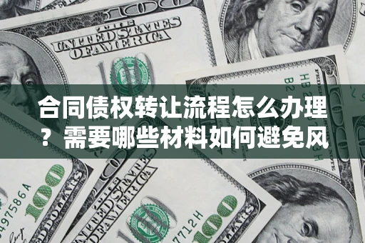 武汉合同债权转让流程怎么办理？需要哪些材料如何避免风险？