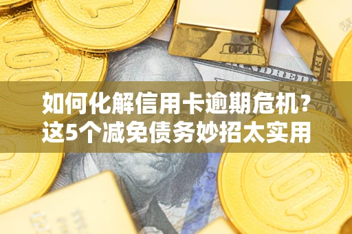 武汉如何化解信用卡逾期危机？这5个减免债务妙招太实用