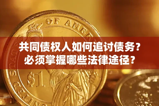武汉共同债权人如何追讨债务？必须掌握哪些法律途径？